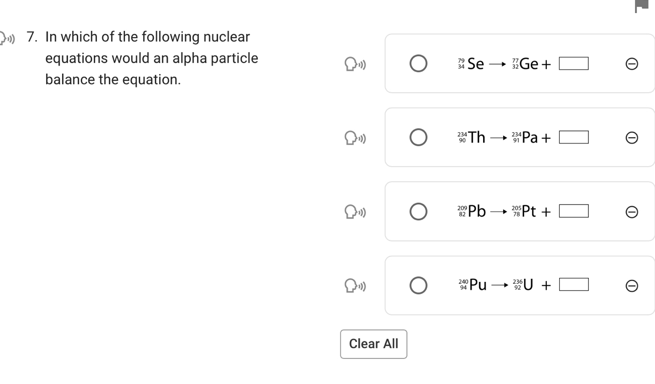 ) 7. In which of the following nuclear
equations would an alpha particle
Se _(32)^(77)G6 D
balance the equation.
Th Pa+
beginarrayr 209 82endarray Pb _(78)^(205)Pt+
u _(92)^(236)U+□
Clear All