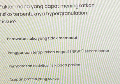 Faktor mana yang dapat meningkatkan
risiko terbentuknya hypergranulation
tissue?
Perawatan luka yang tidak memadai
Penggunaan terapi tekan negatif (NPWT) secara benar
Pembatasan aktivitas fisik pada pasien
Asupan protein yang cukup