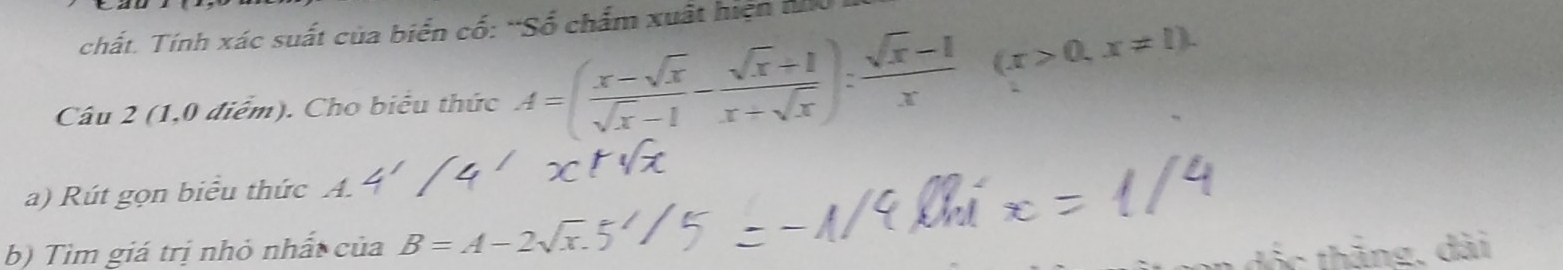 chất. Tính xác suất của biển cố: “Số chấm xuất hiện nh 
Câu 2 (1,0 điểm). Cho biểu thức A=( (x-sqrt(x))/sqrt(x)-1 - (sqrt(x)+1)/x+sqrt(x) ): (sqrt(x)-1)/x (x>0,x!= 1). 
a) Rút gọn biểu thức 
b) Tìm giá trị nhỏ nhất của B=A-
đốc thắng, dài