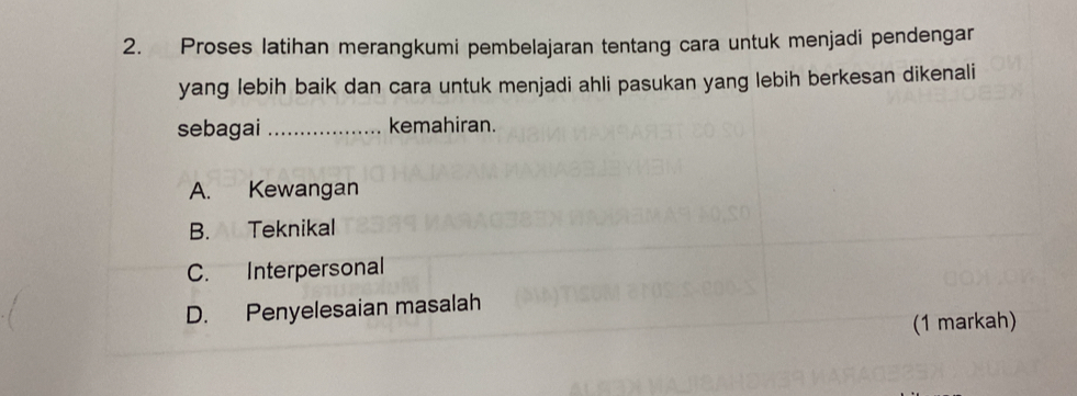 Proses latihan merangkumi pembelajaran tentang cara untuk menjadi pendengar
yang lebih baik dan cara untuk menjadi ahli pasukan yang lebih berkesan dikenali
sebagai _kemahiran.
A. Kewangan
B. Teknikal
C. Interpersonal
D. Penyelesaian masalah
(1 markah)