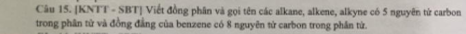 [KNTT - SBT] Viết đồng phân và gọi tên các alkane, alkene, alkyne có 5 nguyên tử carbon 
trong phân tử và đồng đẳng của benzene có 8 nguyên tử carbon trong phân tử.