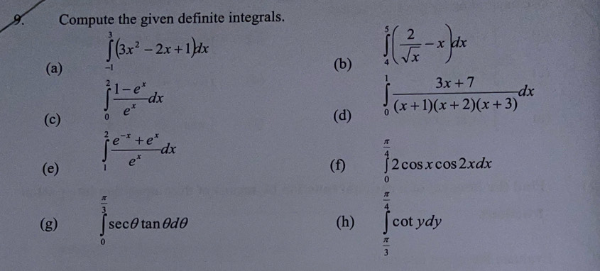 Compute the given definite integrals. 
(a) ∈tlimits _(-1)^3(3x^2-2x+1)dx (b) ∈tlimits _ 1/5 ^1( 2/sqrt(x) -x)dx  (3x+7)/(x+1)(x+2)(x+3) dx
∈tlimits _0^(2frac 1-e^x)e^xdx
(c) (d)
∈tlimits _1^(2frac e^-x)+e^xe^xdx
(e) (f) 
(g) ∈tlimits _0^((frac π)3)sec θ tan θ dθ (h)
∈tlimits _ π /6 ^ π /2 cos x+sin 2xdx=