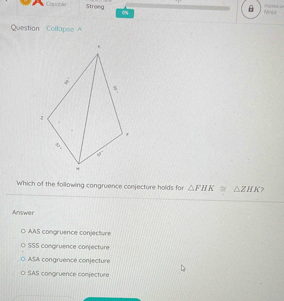 Capable Strong
Practice Le
0% Ninja
Question Collapse ^
Which of the following congruence conjecture holds for △ FHK≌ △ ZHK ?
Answer
AAS congruence conjecture
SSS congruence conjecture
ASA congruence conjecture
SAS congruence conjecture