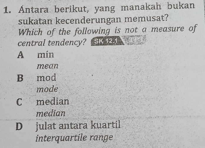 Ántara berikut, yang manakah bukan
sukatan kecenderungan memusat?
Which of the following is not a measure of
central tendency? S ___
A min
mean
B mod
mode
C median
median
D julat antara kuartil
interquartile range