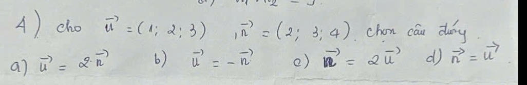 cho vector u=(1;2;3) ,vector n=(2;3;4). Chan cau duany.
a) vector u=2· vector n 6) vector u=-vector n () vector n=2vector u d vector n=vector u