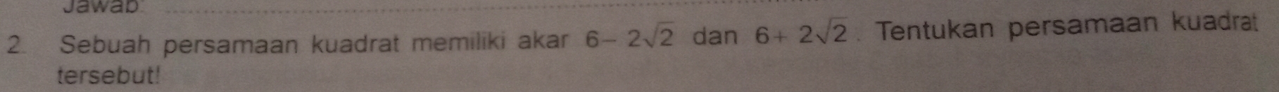 Jawad 
2. Sebuah persamaan kuadrat memiliki akar 6-2sqrt(2) dan 6+2sqrt(2). Tentukan persamaan kuadrat 
tersebut!