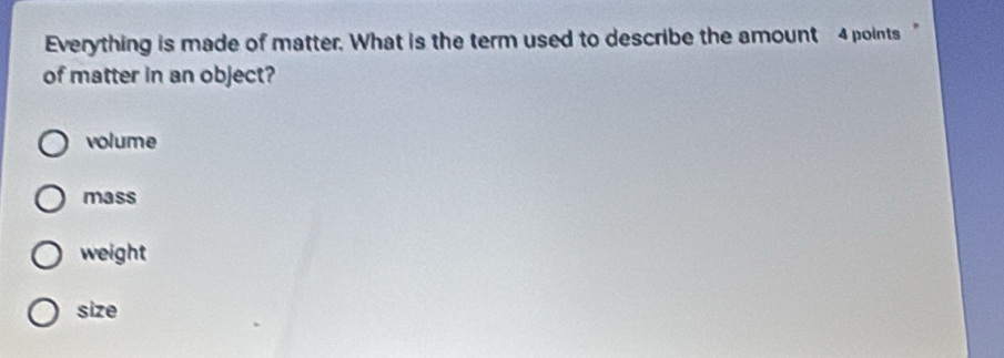 Everything is made of matter. What is the term used to describe the amount 4 points "
of matter in an object?
volume
mass
weight
size