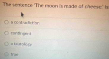 The sentence 'The moon is made of cheese.' is
a contradiction
contingent
a tautology
true