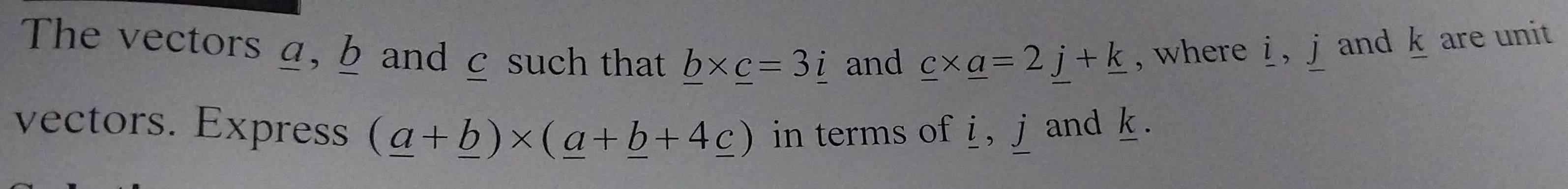 The vectors a, b and c such that _ b* _ c=3_ i and _ c* _ a=2j+_ k , where i , j and k are unit 
vectors. Express (_ a+_ b)* (_ a+_ b+4_ c) in terms of i , j and k.