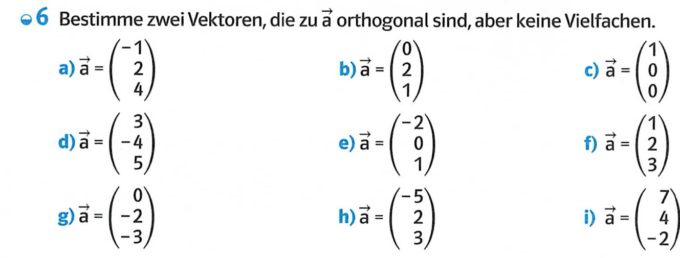 Bestimme zwei Vektoren, die zu vector a orthogonal sind, aber keine Vielfachen. 
a) vector a=beginpmatrix -1 2 4endpmatrix vector a=beginpmatrix 0 2 1endpmatrix vector a=beginpmatrix 1 0 0endpmatrix
b) 
c) 
d) vector a=beginpmatrix 3 -4 5endpmatrix vector a=beginpmatrix -2 0 1endpmatrix vector a=beginpmatrix 1 2 3endpmatrix
e) 
f) 
g) vector a=beginpmatrix 0 -2 -3endpmatrix vector a=beginpmatrix -5 2 3endpmatrix vector a=beginpmatrix 7 4 -2endpmatrix
h) 
i)