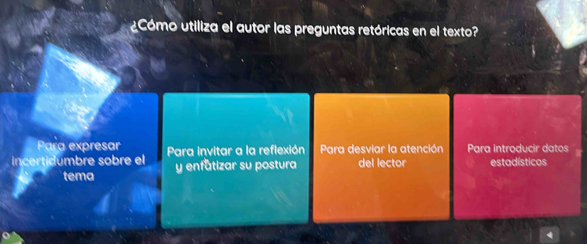 ¿Cómo utiliza el autor las preguntas retóricas en el texto? 
Para expresar 
ncertidumbre sobre el Para invitar a la reflexión Para desviar la atención Para introducir datos 
tema y enfatizar su postura del lector estadísticos