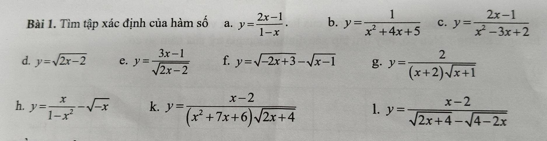 Tìm tập xác định của hàm Shat O a. y= (2x-1)/1-x . y= 1/x^2+4x+5  c. y= (2x-1)/x^2-3x+2 
b. 
d. y=sqrt(2x-2) e. y= (3x-1)/sqrt(2x-2)  f. y=sqrt(-2x+3)-sqrt(x-1) g. y= 2/(x+2)sqrt(x+1) 
h. y= x/1-x^2 -sqrt(-x)
k. y= (x-2)/(x^2+7x+6)sqrt(2x+4) 
1. y= (x-2)/sqrt(2x+4)-sqrt(4-2x) 