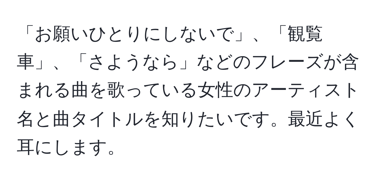 「お願いひとりにしないで」、「観覧車」、「さようなら」などのフレーズが含まれる曲を歌っている女性のアーティスト名と曲タイトルを知りたいです。最近よく耳にします。