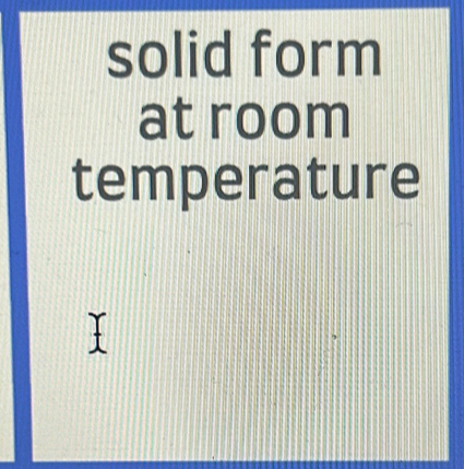 solid form 
at room 
temperature