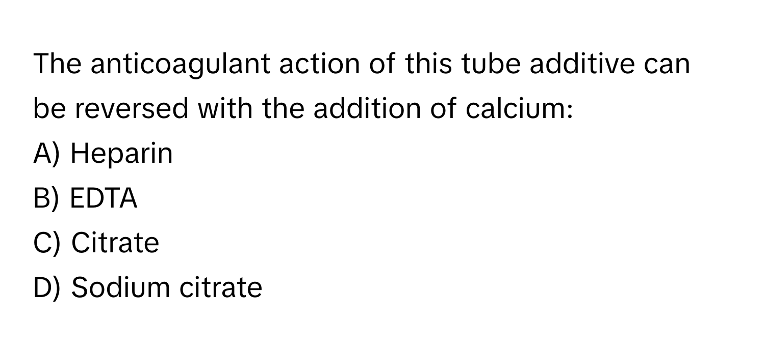 The anticoagulant action of this tube additive can be reversed with the addition of calcium:

A) Heparin
B) EDTA
C) Citrate
D) Sodium citrate