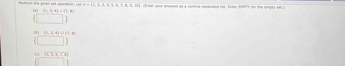 Perform the given set operation. Let U= 1,2,3,4,5,6,7,8,9,10. (Enter your answers as a comma-separated list. Enter EMPTY for the empty set.)
(a)  1,3,4 ∩  7,8
(b)  1,3,4 ∪  7,8
(c)  1,3,4,7,8