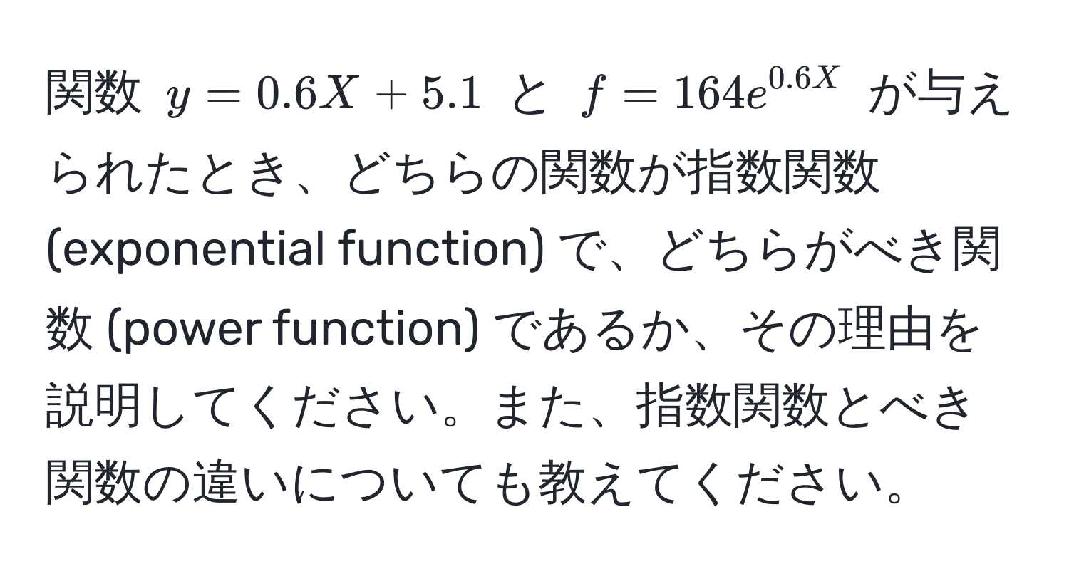 関数 $y = 0.6X + 5.1$ と $f = 164e^(0.6X)$ が与えられたとき、どちらの関数が指数関数 (exponential function) で、どちらがべき関数 (power function) であるか、その理由を説明してください。また、指数関数とべき関数の違いについても教えてください。