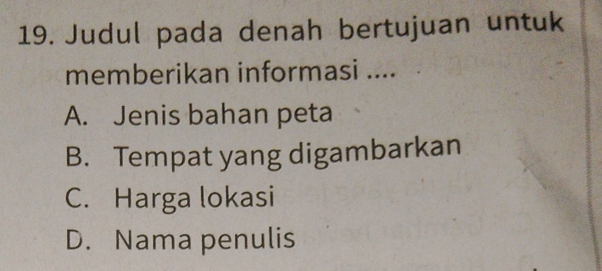 Judul pada denah bertujuan untuk
memberikan informasi ....
A. Jenis bahan peta
B. Tempat yang digambarkan
C. Harga lokasi
D. Nama penulis