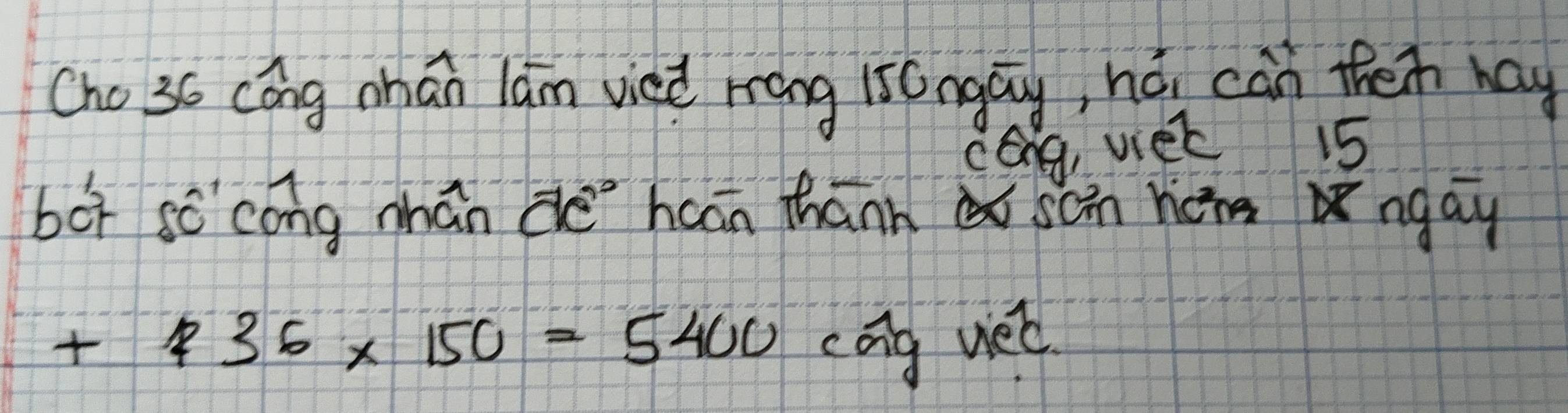 Cho 36 cóng mhān lam vieè mang iī0ngay, hó. can then hay 
cag, viek 15
bor sè cong nhán dè hcān thann scn he ngay
+436* 150=5400 cag uet