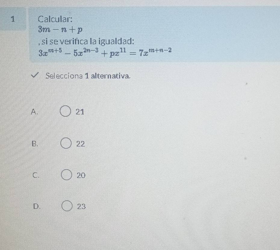 Calcular:
3m-n+p
, si se verifica la igualdad:
3x^(m+5)-5x^(2n-3)+px^(11)=7x^(m+n-2)
Selecciona 1 alternativa.
A.
21
B.
22
C.
20
D.
23