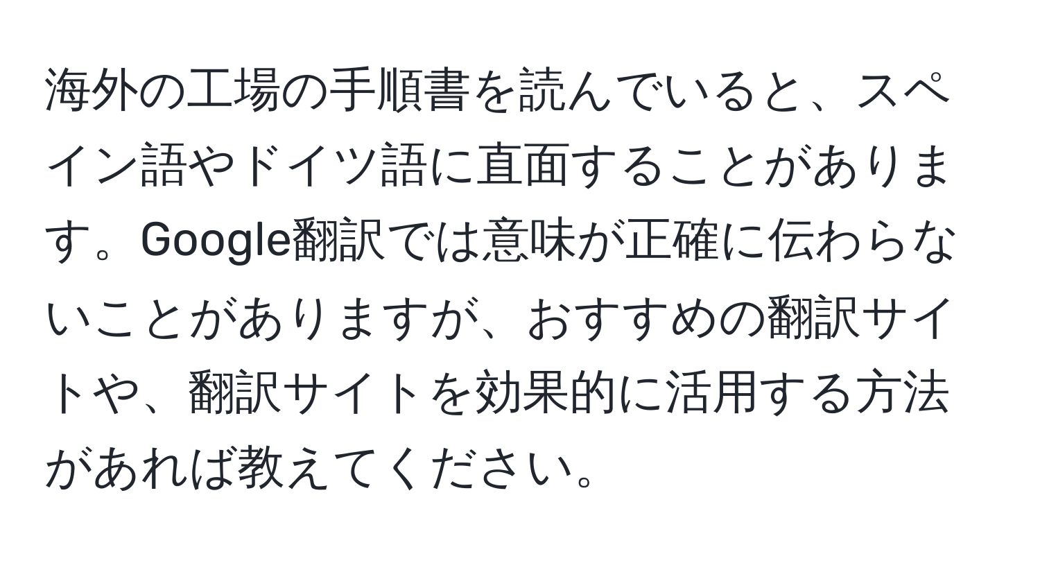 海外の工場の手順書を読んでいると、スペイン語やドイツ語に直面することがあります。Google翻訳では意味が正確に伝わらないことがありますが、おすすめの翻訳サイトや、翻訳サイトを効果的に活用する方法があれば教えてください。