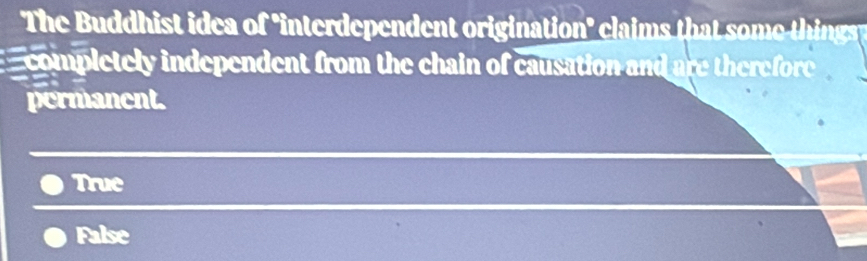 The Buddhist idea of "interdependent origination" claims that t ing g 
completely independent from the chain of causation and are therefore
permanent.
True
False