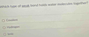 Which type of weak bond holds water molecules together?
Covalent
Hydrogen
Ionic