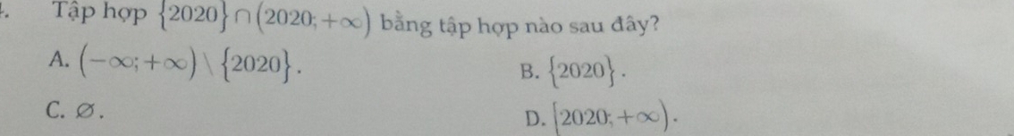 Tập hợp  2020 ∩ (2020;+∈fty ) bằng tập hợp nào sau đây?
A. (-∈fty ;+∈fty ) 2020.
B.  2020.
C.∅. D. [2020,+∈fty ).