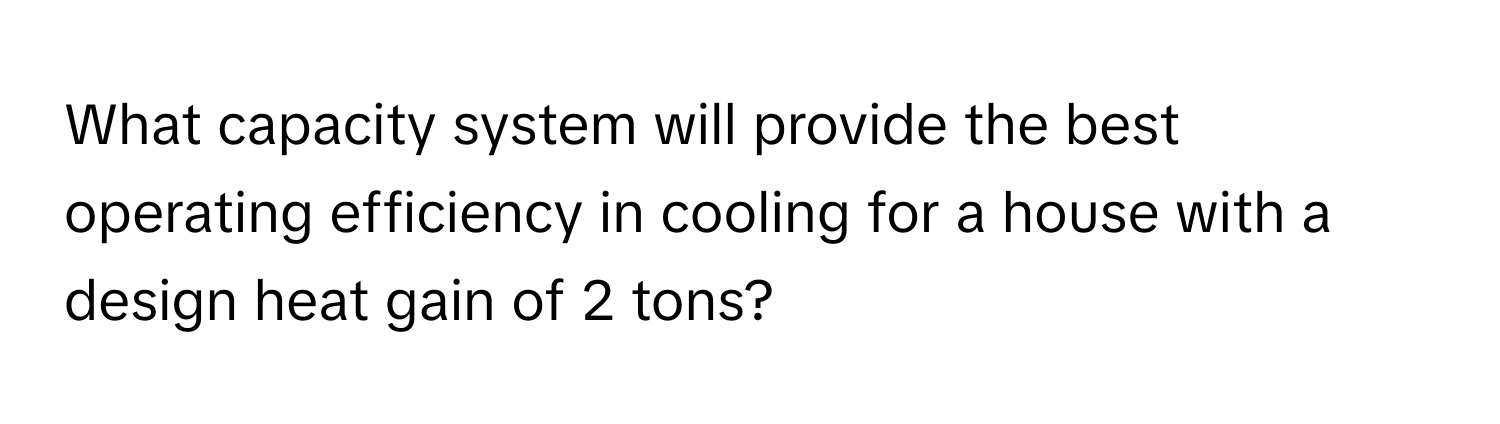 What capacity system will provide the best operating efficiency in cooling for a house with a design heat gain of 2 tons?