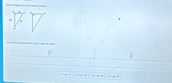 Note: Images are not drawn to scale. 

Place each trigonometric ratio under its value.
 15/17 
 8/15 
s tan L ss tan Af = tan B s tan P