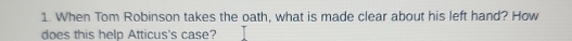 When Tom Robinson takes the oath, what is made clear about his left hand? How 
does this help Atticus's case?