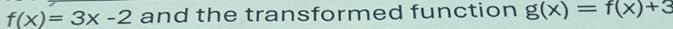 f(x)=3x-2 and the transformed function g(x)=f(x)+3