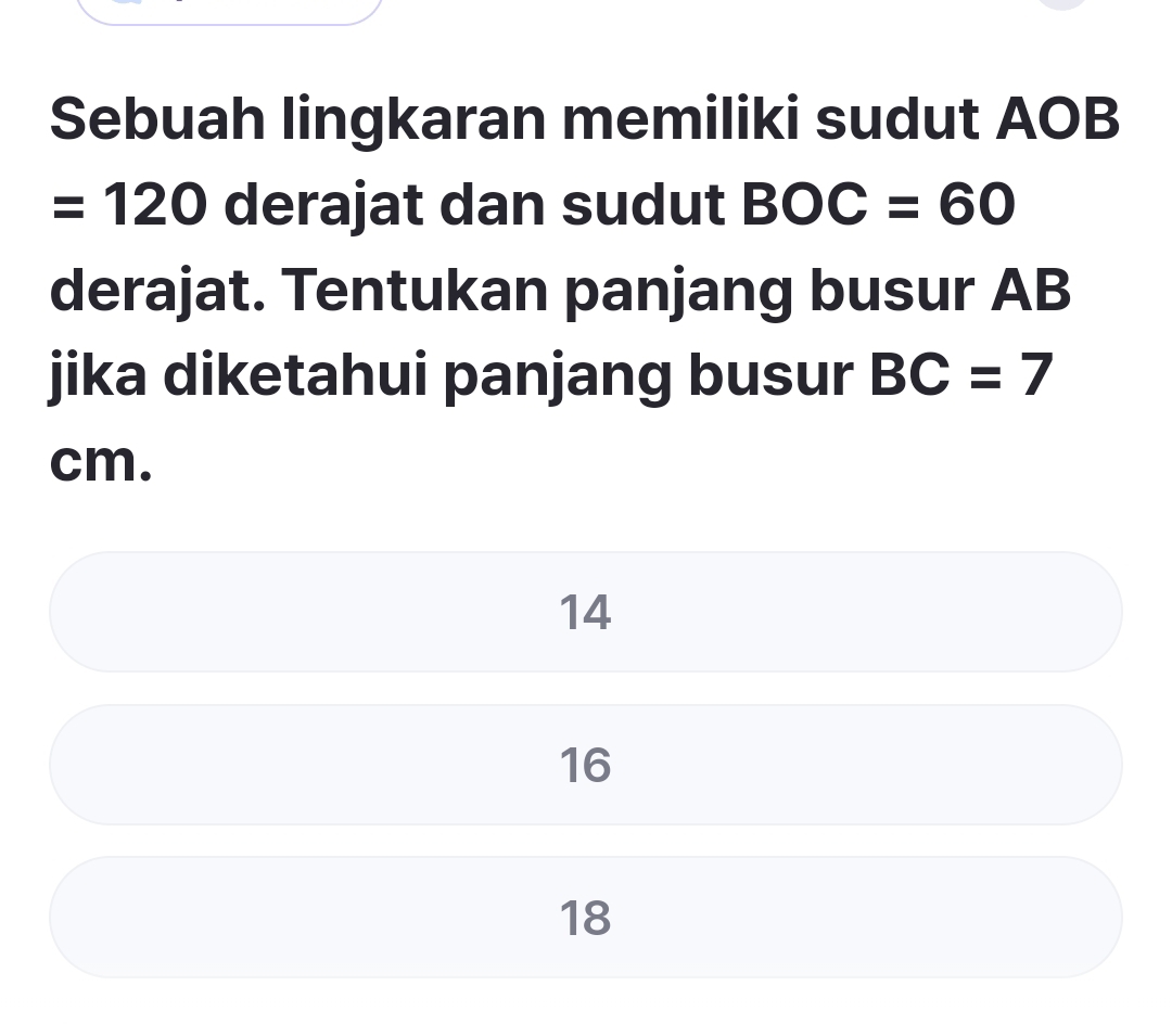 Sebuah lingkaran memiliki sudut AOB
=120 derajat dan sudut BOC=60
derajat. Tentukan panjang busur AB
jika diketahui panjang busur BC=7
cm.
14
16
18