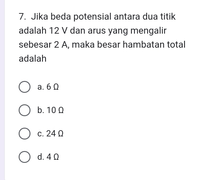 Jika beda potensial antara dua titik
adalah 12 V dan arus yang mengalir
sebesar 2 A, maka besar hambatan total
adalah
a. 6 Ω
b. 10 Ω
c. 24 Ω
d. 4 Ω