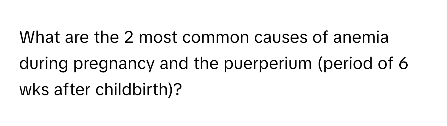 What are the 2 most common causes of anemia during pregnancy and the puerperium (period of 6 wks after childbirth)?