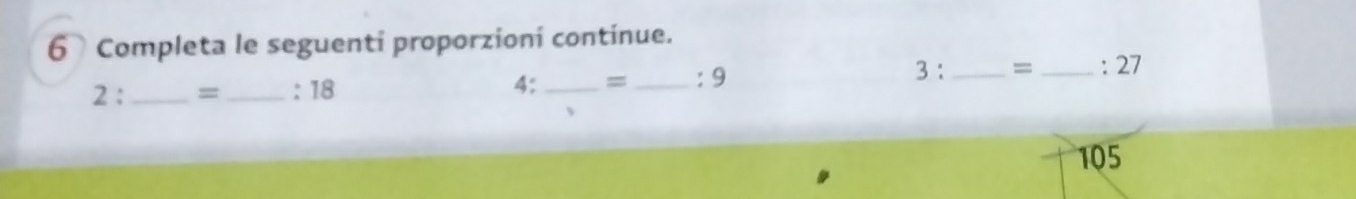 Completa le seguenti proporzioni continue.
2 ： _ = _ : 18 4:_ = _: 9 3： _= _: 27
105