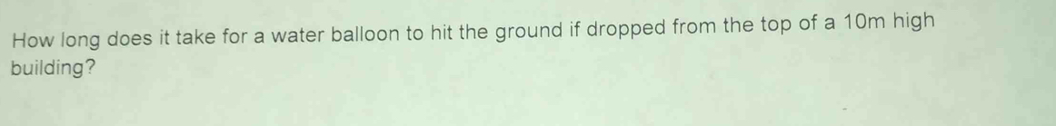 How long does it take for a water balloon to hit the ground if dropped from the top of a 10m high 
building?