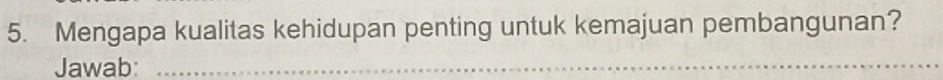 Mengapa kualitas kehidupan penting untuk kemajuan pembangunan? 
Jawab:_