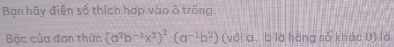 Bạn hãy điền số thích hợp vào ô trống. 
Bậc của đơn thức (a^2b^(-1)x^2)^2.(a^(-1)b^2) (với a, b là hằng số khác 0) là