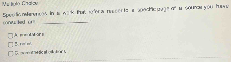 Specific references in a work that refer a reader to a specific page of a source you have
consulted are_
.
A. annotations
B. notes
C. parenthetical citations