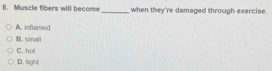 Muscle fibers will become _when they're damaged through exercise.
A. inflamed
B. small
C. hot
D. tight