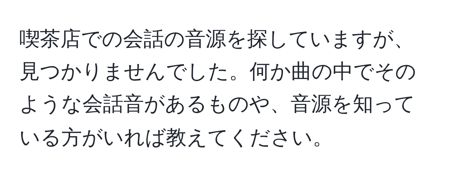 喫茶店での会話の音源を探していますが、見つかりませんでした。何か曲の中でそのような会話音があるものや、音源を知っている方がいれば教えてください。