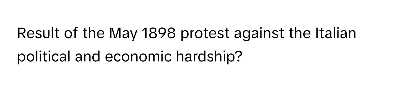 Result of the May 1898 protest against the Italian political and economic hardship?