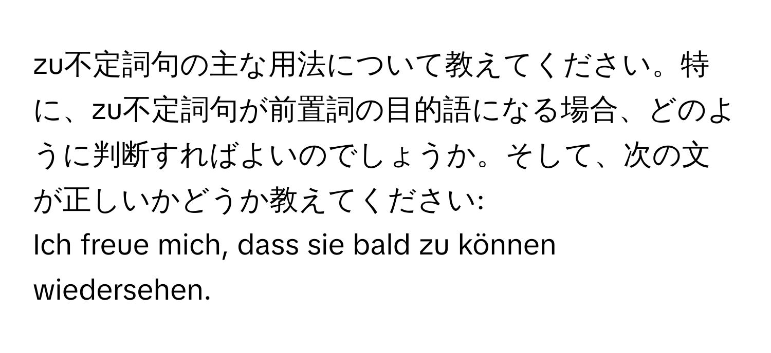 zu不定詞句の主な用法について教えてください。特に、zu不定詞句が前置詞の目的語になる場合、どのように判断すればよいのでしょうか。そして、次の文が正しいかどうか教えてください:  
Ich freue mich, dass sie bald zu können wiedersehen.