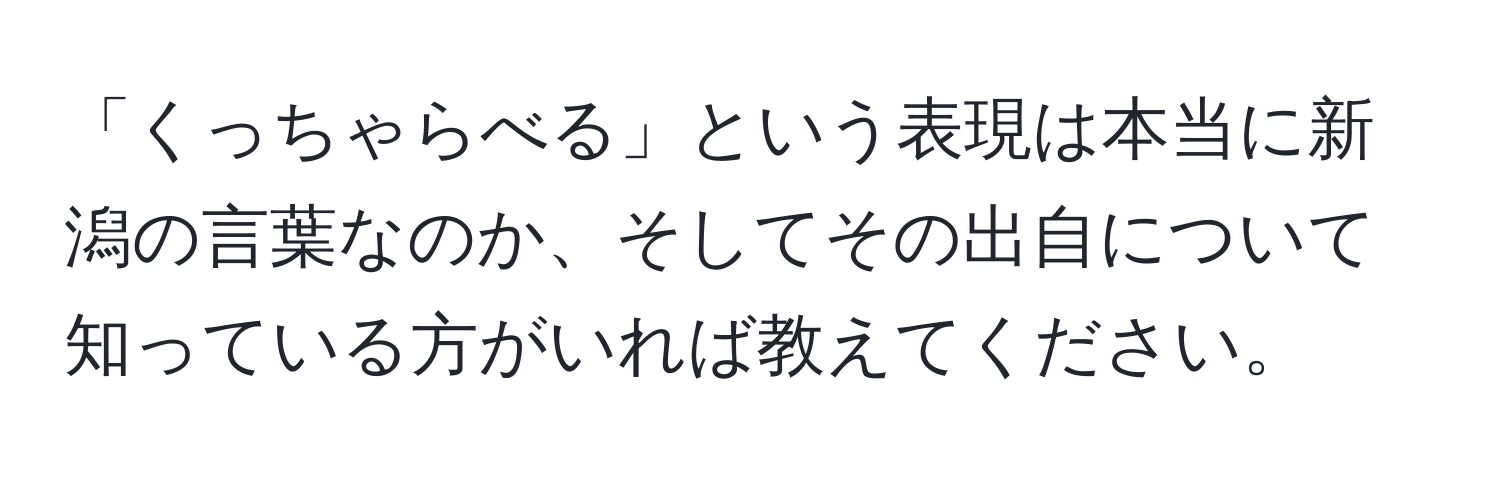 「くっちゃらべる」という表現は本当に新潟の言葉なのか、そしてその出自について知っている方がいれば教えてください。