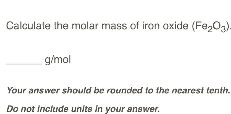 Calculate the molar mass of iron oxide (Fe_2O_3)
_ g/mol
Your answer should be rounded to the nearest tenth. 
Do not include units in your answer.