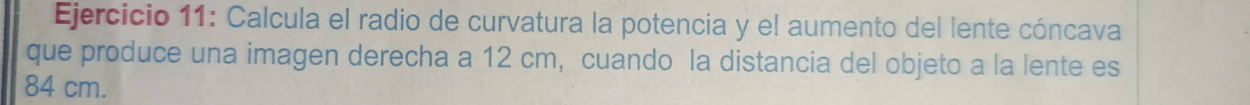 Calcula el radio de curvatura la potencia y el aumento del lente cóncava 
que produce una imagen derecha a 12 cm, cuando la distancia del objeto a la lente es
84 cm.