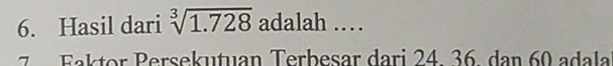 Hasil dari sqrt[3](1.728) adalah …… 
7 F a k tor Persekutuan Terbesar dari 24 36, dan 60 adala