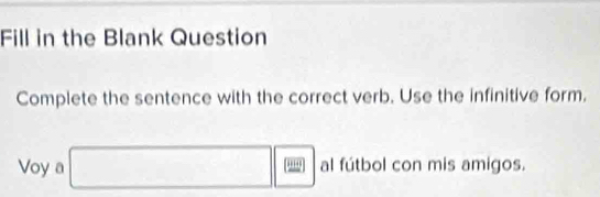 Fill in the Blank Question 
Complete the sentence with the correct verb. Use the infinitive form. 
Voy a □ □ al fútbol con mis amigos.