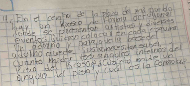 4: En e cento de la plaza de mypuble 
hay on 8o0sc0 de forma octagonal 
donde se presenfan artistasy diversos 
evenfos. Qoieven colocar en cada egquing 
On adong y paraque a bosedel 
adotno quede justamecosifan saber, 
cuanto midys t angoles internos del 
Pi5o de( mios0gacarto mide un 
angole dd pisoy cuái es (a formolae